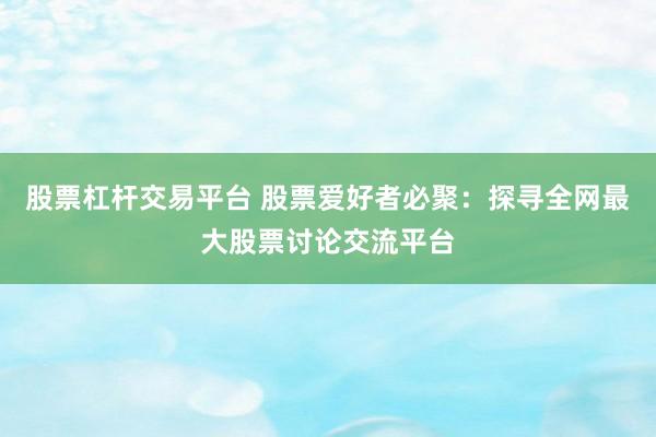 股票杠杆交易平台 股票爱好者必聚：探寻全网最大股票讨论交流平台