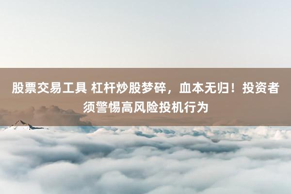 股票交易工具 杠杆炒股梦碎，血本无归！投资者须警惕高风险投机行为