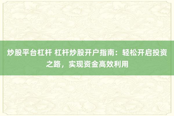 炒股平台杠杆 杠杆炒股开户指南：轻松开启投资之路，实现资金高效利用