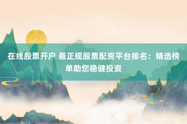 在线股票开户 最正规股票配资平台排名：精选榜单助您稳健投资