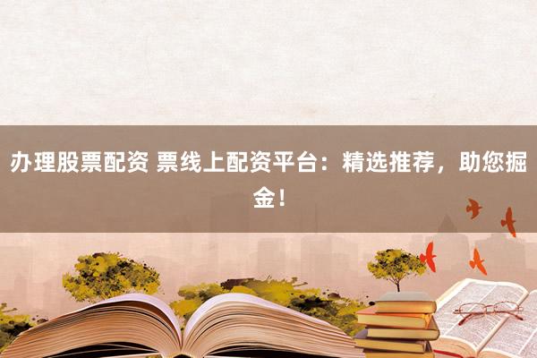 办理股票配资 票线上配资平台：精选推荐，助您掘金！