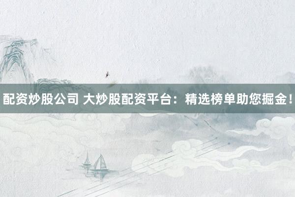 配资炒股公司 大炒股配资平台：精选榜单助您掘金！