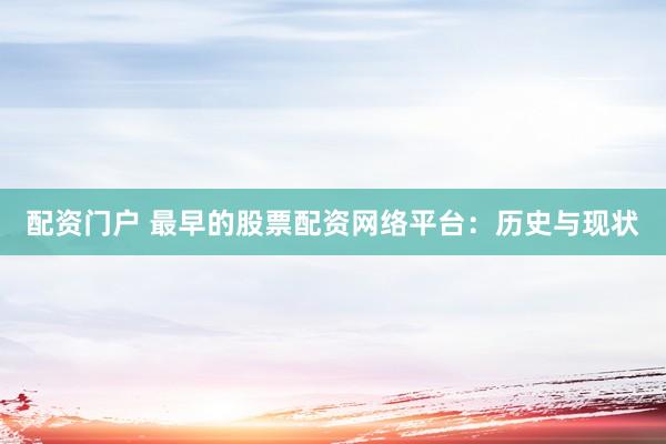 配资门户 最早的股票配资网络平台：历史与现状