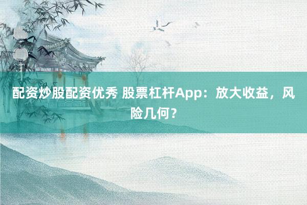 配资炒股配资优秀 股票杠杆App：放大收益，风险几何？