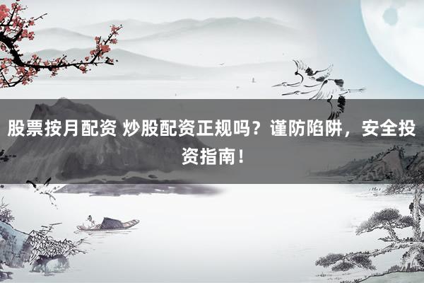 股票按月配资 炒股配资正规吗？谨防陷阱，安全投资指南！