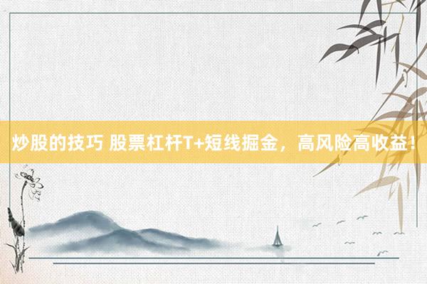 炒股的技巧 股票杠杆T+短线掘金，高风险高收益！