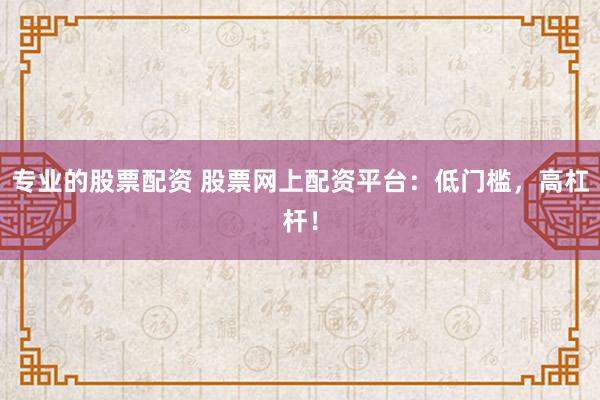 专业的股票配资 股票网上配资平台：低门槛，高杠杆！