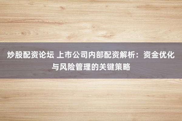 炒股配资论坛 上市公司内部配资解析：资金优化与风险管理的关键策略