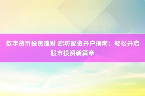 数字货币投资理财 廊坊配资开户指南：轻松开启股市投资新篇章
