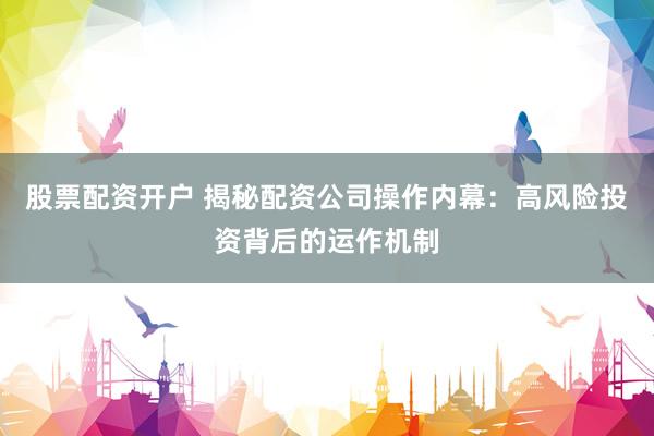 股票配资开户 揭秘配资公司操作内幕：高风险投资背后的运作机制