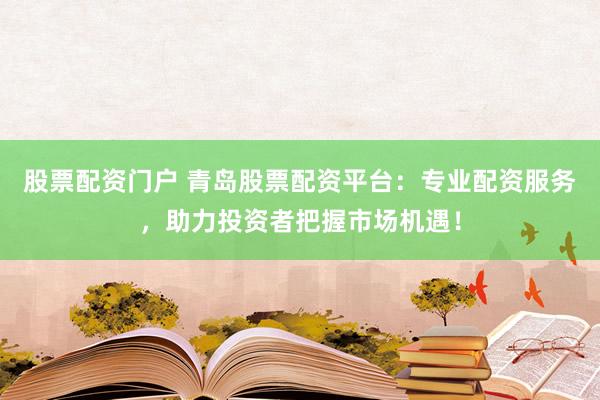 股票配资门户 青岛股票配资平台：专业配资服务，助力投资者把握市场机遇！