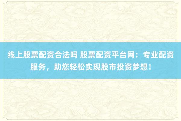线上股票配资合法吗 股票配资平台网：专业配资服务，助您轻松实现股市投资梦想！
