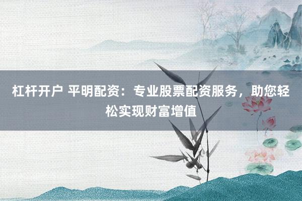 杠杆开户 平明配资：专业股票配资服务，助您轻松实现财富增值