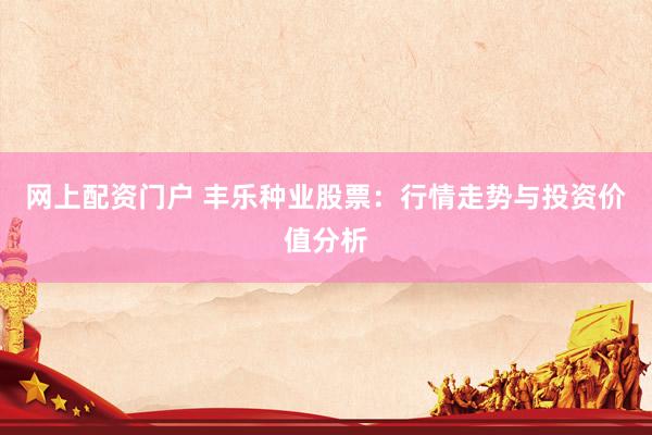 网上配资门户 丰乐种业股票：行情走势与投资价值分析