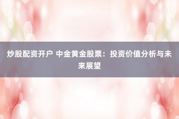 炒股配资开户 中金黄金股票：投资价值分析与未来展望