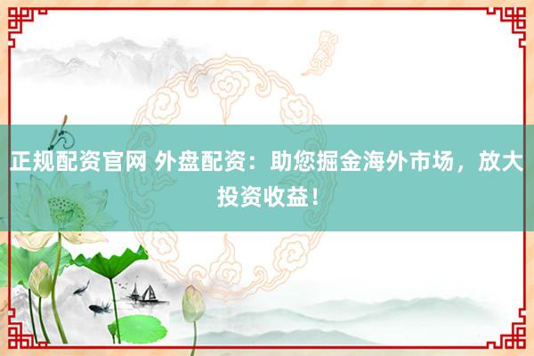 正规配资官网 外盘配资：助您掘金海外市场，放大投资收益！