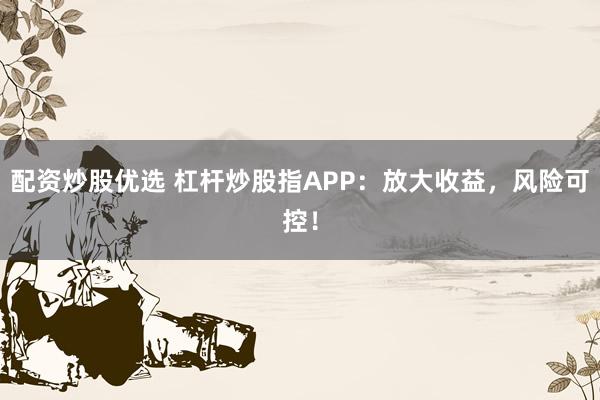 配资炒股优选 杠杆炒股指APP：放大收益，风险可控！