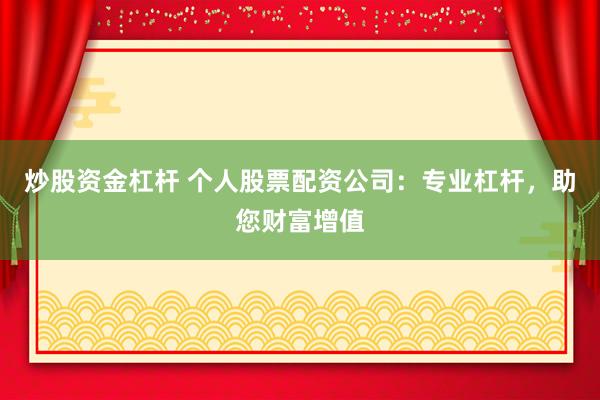 炒股资金杠杆 个人股票配资公司：专业杠杆，助您财富增值