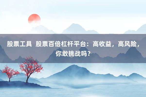 股票工具  股票百倍杠杆平台：高收益，高风险，你敢挑战吗？