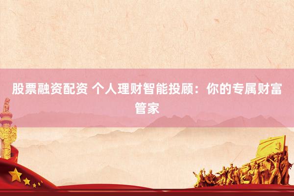 股票融资配资 个人理财智能投顾：你的专属财富管家