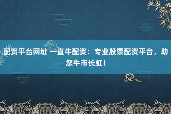 配资平台网址 一直牛配资：专业股票配资平台，助您牛市长虹！