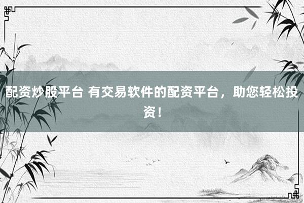 配资炒股平台 有交易软件的配资平台，助您轻松投资！