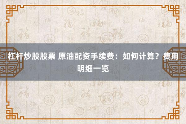 杠杆炒股股票 原油配资手续费：如何计算？费用明细一览