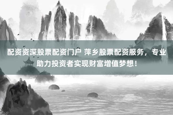配资资深股票配资门户 萍乡股票配资服务，专业助力投资者实现财富增值梦想！