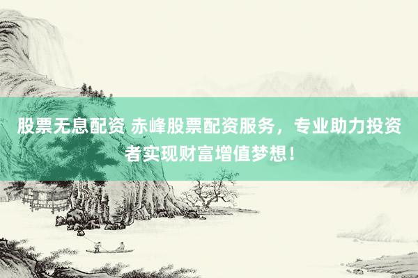 股票无息配资 赤峰股票配资服务，专业助力投资者实现财富增值梦想！
