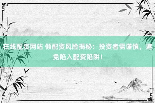 在线配资网站 倾配资风险揭秘：投资者需谨慎，避免陷入配资陷阱！