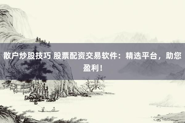 散户炒股技巧 股票配资交易软件：精选平台，助您盈利！