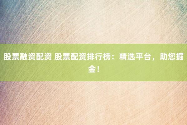 股票融资配资 股票配资排行榜：精选平台，助您掘金！