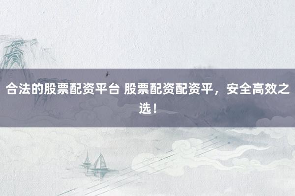 合法的股票配资平台 股票配资配资平，安全高效之选！