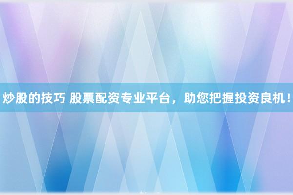 炒股的技巧 股票配资专业平台，助您把握投资良机！