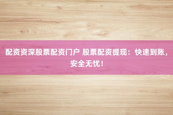 配资资深股票配资门户 股票配资提现：快速到账，安全无忧！