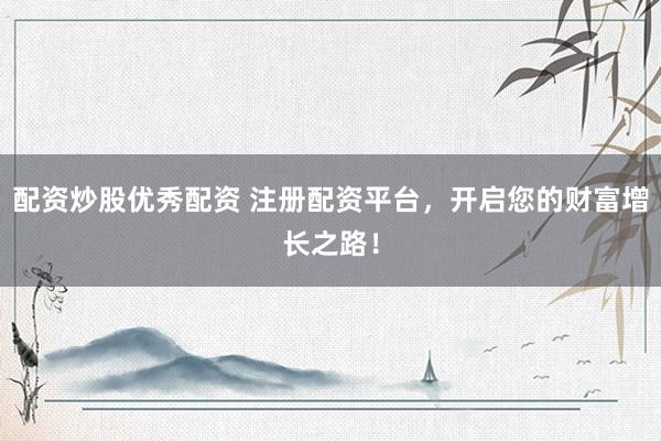 配资炒股优秀配资 注册配资平台，开启您的财富增长之路！