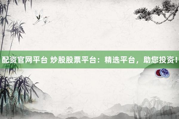 配资官网平台 炒股股票平台：精选平台，助您投资！