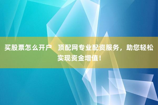 买股票怎么开户   顶配网专业配资服务，助您轻松实现资金增值！