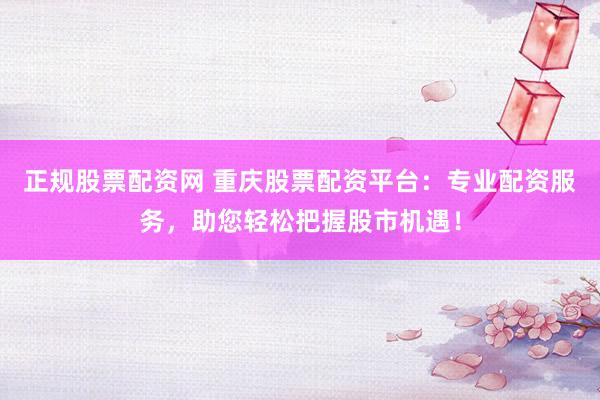 正规股票配资网 重庆股票配资平台：专业配资服务，助您轻松把握股市机遇！
