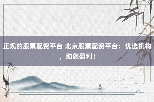 正规的股票配资平台 北京股票配资平台：优选机构，助您盈利！