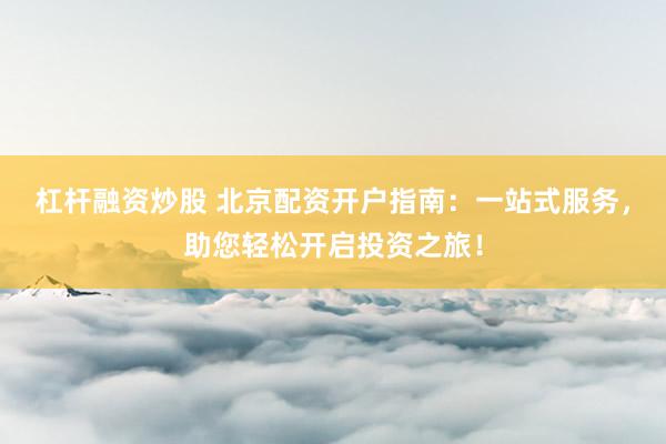 杠杆融资炒股 北京配资开户指南：一站式服务，助您轻松开启投资之旅！