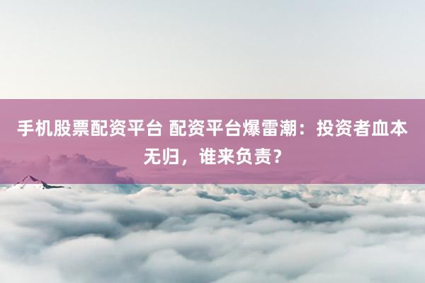 手机股票配资平台 配资平台爆雷潮：投资者血本无归，谁来负责？