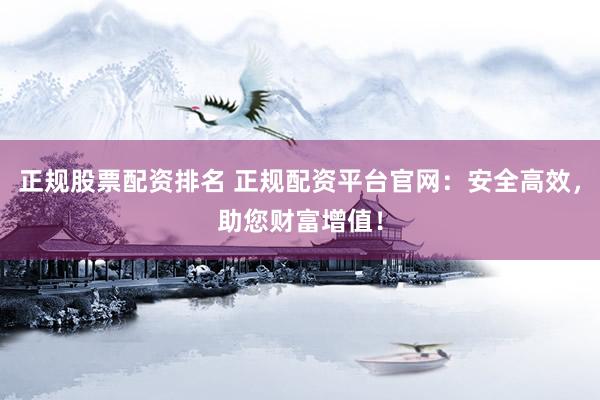正规股票配资排名 正规配资平台官网：安全高效，助您财富增值！