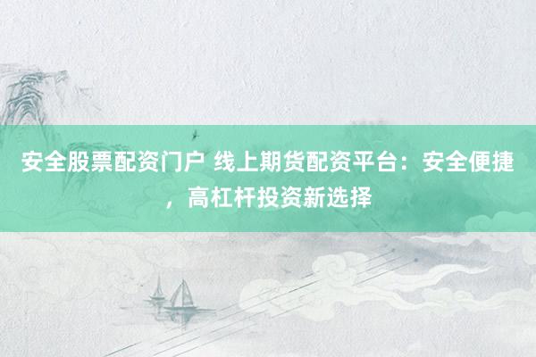 安全股票配资门户 线上期货配资平台：安全便捷，高杠杆投资新选择