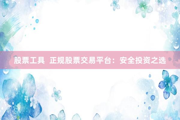 股票工具  正规股票交易平台：安全投资之选