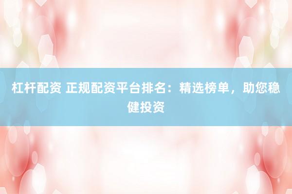 杠杆配资 正规配资平台排名：精选榜单，助您稳健投资