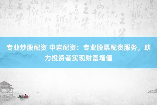 专业炒股配资 中岩配资：专业股票配资服务，助力投资者实现财富增值