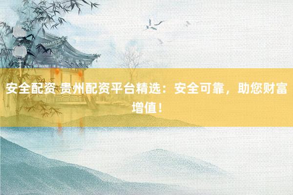 安全配资 贵州配资平台精选：安全可靠，助您财富增值！