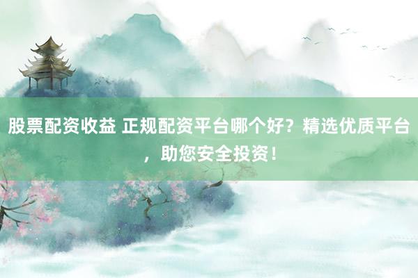 股票配资收益 正规配资平台哪个好？精选优质平台，助您安全投资！