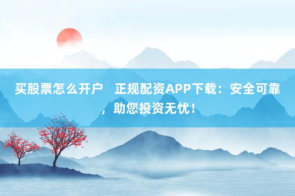买股票怎么开户   正规配资APP下载：安全可靠，助您投资无忧！